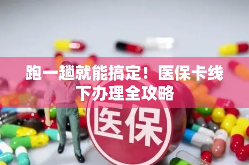跑一趟就能搞定！医保卡线下办理全攻略